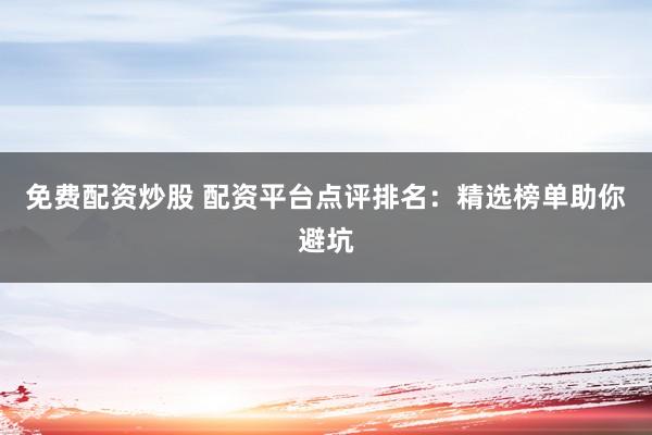 免费配资炒股 配资平台点评排名：精选榜单助你避坑