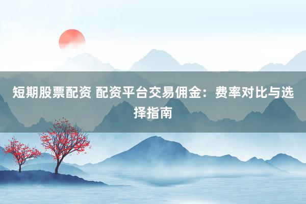 短期股票配资 配资平台交易佣金：费率对比与选择指南
