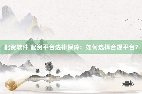 配资软件 配资平台法律保障：如何选择合规平台？