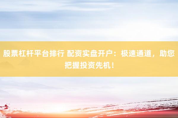 股票杠杆平台排行 配资实盘开户：极速通道，助您把握投资先机！