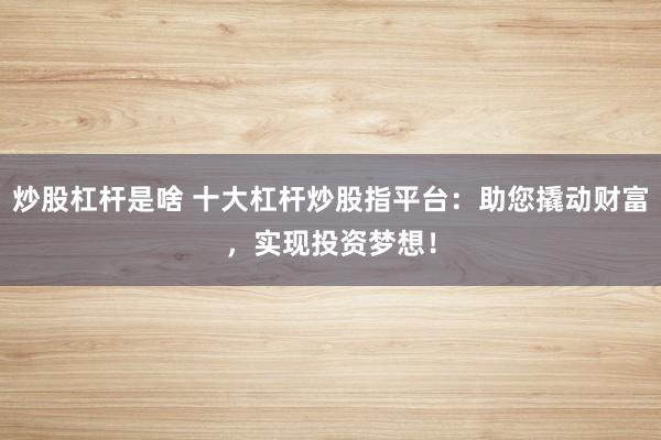 炒股杠杆是啥 十大杠杆炒股指平台：助您撬动财富，实现投资梦想！