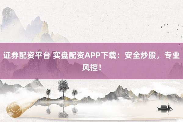 证券配资平台 实盘配资APP下载：安全炒股，专业风控！
