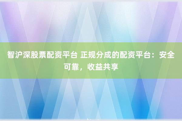智沪深股票配资平台 正规分成的配资平台：安全可靠，收益共享
