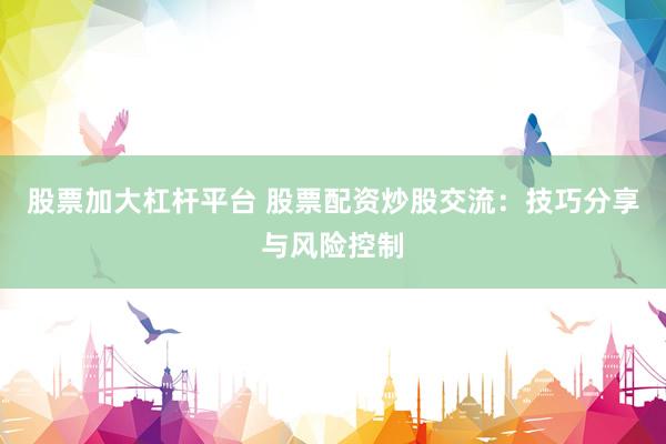 股票加大杠杆平台 股票配资炒股交流：技巧分享与风险控制
