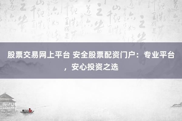 股票交易网上平台 安全股票配资门户：专业平台，安心投资之选