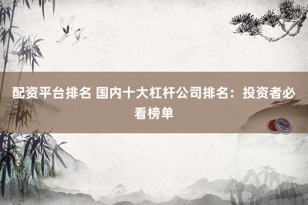 配资平台排名 国内十大杠杆公司排名：投资者必看榜单