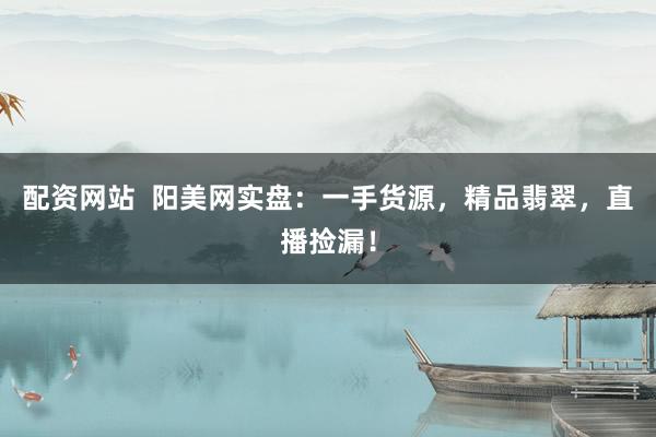 配资网站  阳美网实盘：一手货源，精品翡翠，直播捡漏！