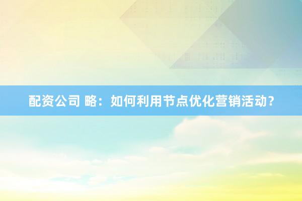 配资公司 略：如何利用节点优化营销活动？