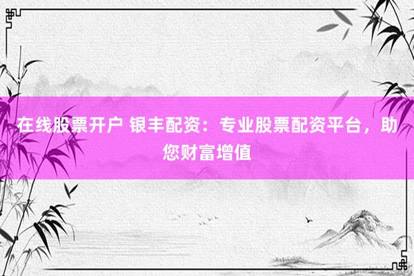 在线股票开户 银丰配资：专业股票配资平台，助您财富增值