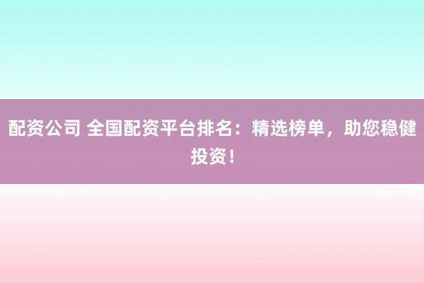 配资公司 全国配资平台排名：精选榜单，助您稳健投资！