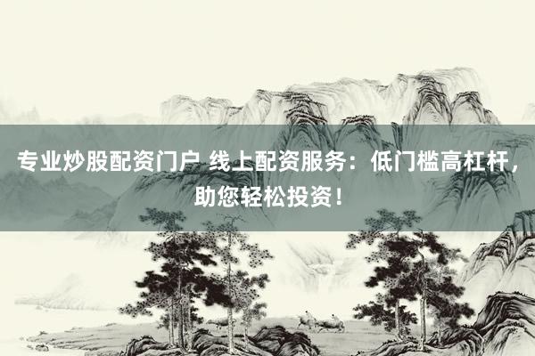 专业炒股配资门户 线上配资服务：低门槛高杠杆，助您轻松投资！