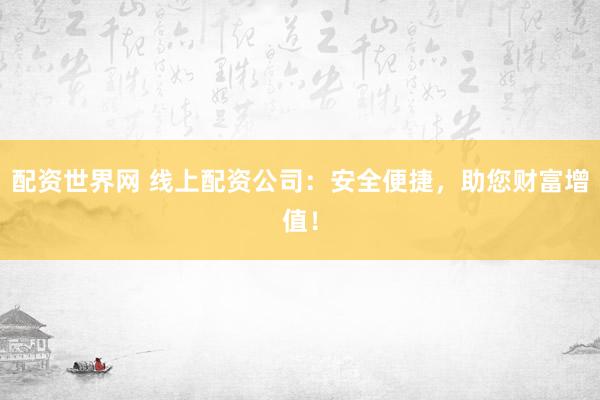 配资世界网 线上配资公司：安全便捷，助您财富增值！