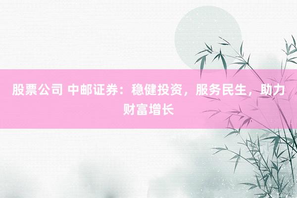 股票公司 中邮证券：稳健投资，服务民生，助力财富增长