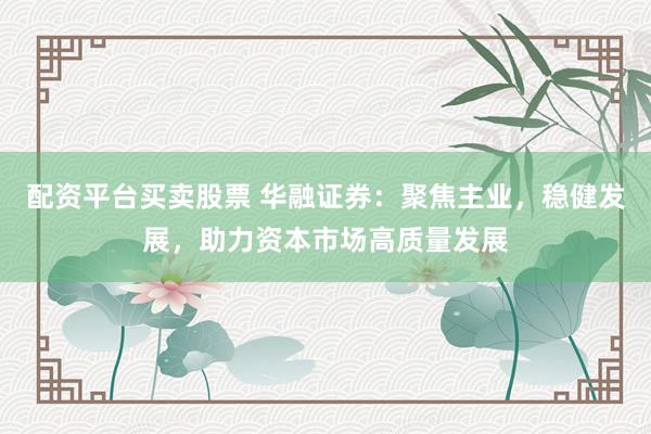 配资平台买卖股票 华融证券：聚焦主业，稳健发展，助力资本市场高质量发展