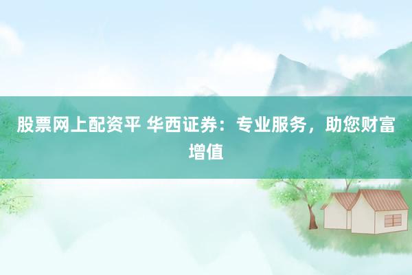 股票网上配资平 华西证券：专业服务，助您财富增值