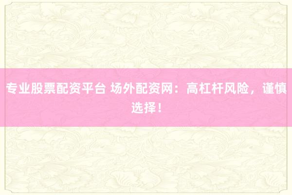 专业股票配资平台 场外配资网：高杠杆风险，谨慎选择！