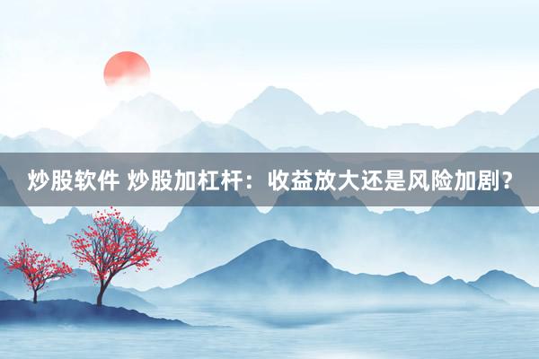 炒股软件 炒股加杠杆：收益放大还是风险加剧？