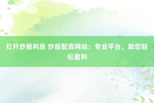 杠杆炒股利息 炒股配资网站：专业平台，助您轻松盈利