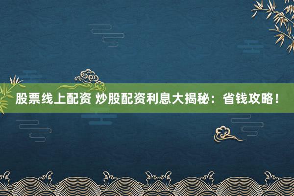 股票线上配资 炒股配资利息大揭秘：省钱攻略！