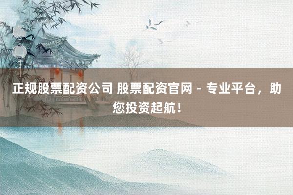 正规股票配资公司 股票配资官网 - 专业平台，助您投资起航！