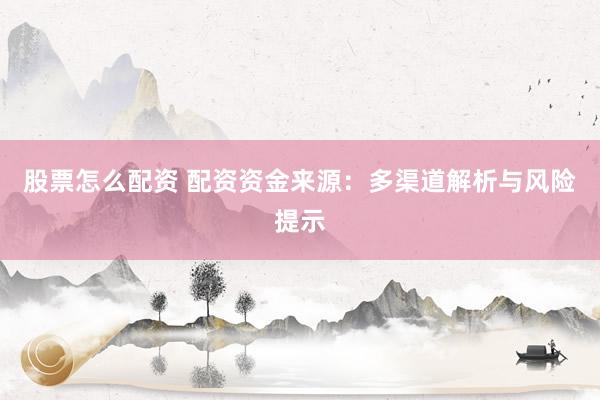 股票怎么配资 配资资金来源：多渠道解析与风险提示