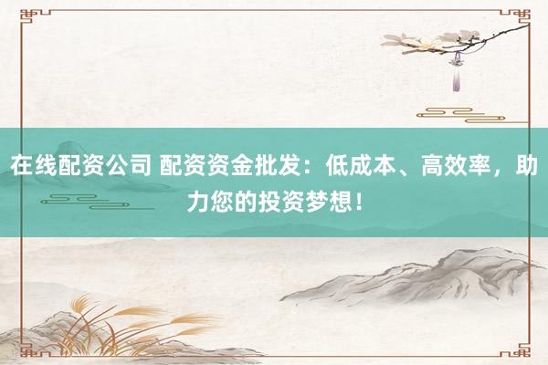 在线配资公司 配资资金批发：低成本、高效率，助力您的投资梦想！