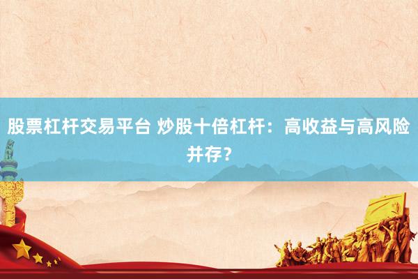 股票杠杆交易平台 炒股十倍杠杆：高收益与高风险并存？