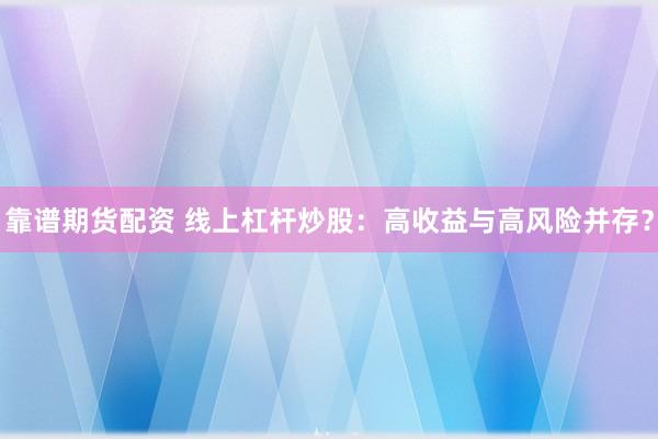 靠谱期货配资 线上杠杆炒股：高收益与高风险并存？