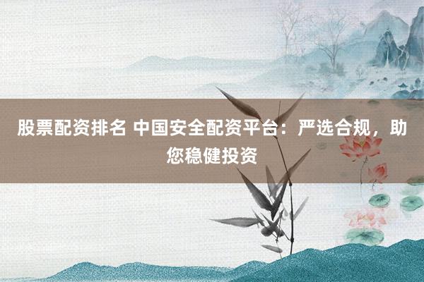 股票配资排名 中国安全配资平台：严选合规，助您稳健投资