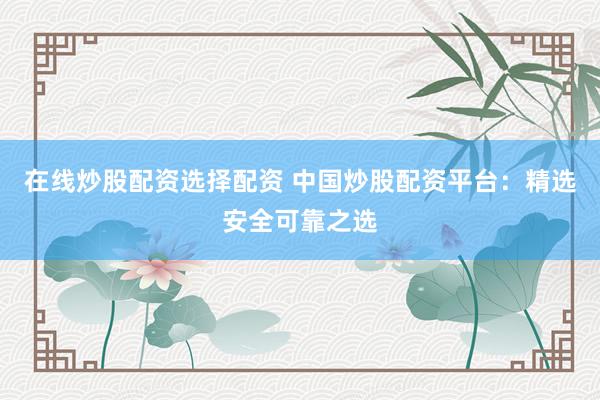 在线炒股配资选择配资 中国炒股配资平台：精选安全可靠之选