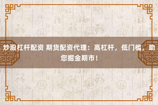 炒股杠杆配资 期货配资代理：高杠杆，低门槛，助您掘金期市！
