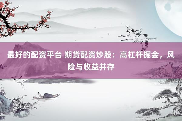 最好的配资平台 期货配资炒股：高杠杆掘金，风险与收益并存