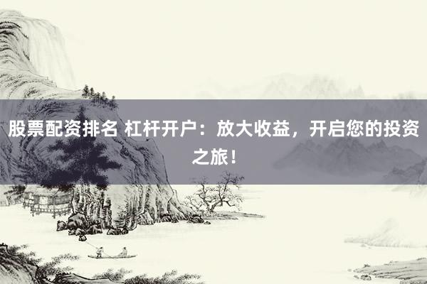 股票配资排名 杠杆开户：放大收益，开启您的投资之旅！