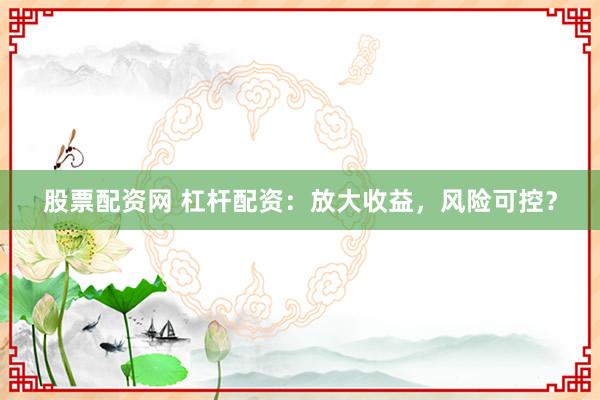 股票配资网 杠杆配资：放大收益，风险可控？