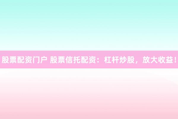 股票配资门户 股票信托配资：杠杆炒股，放大收益！