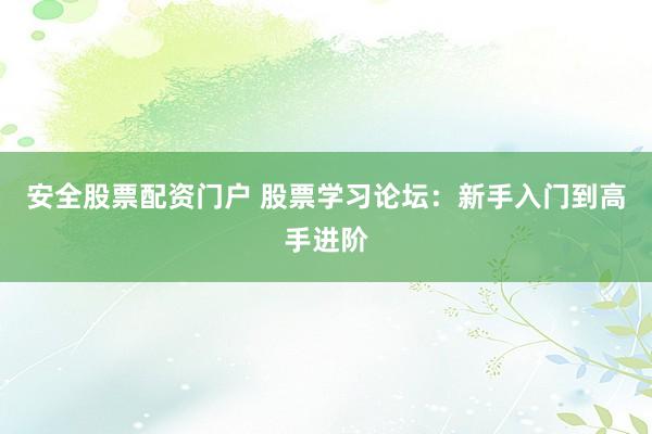 安全股票配资门户 股票学习论坛：新手入门到高手进阶