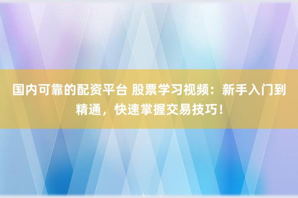 国内可靠的配资平台 股票学习视频：新手入门到精通，快速掌握交易技巧！
