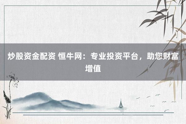 炒股资金配资 恒牛网：专业投资平台，助您财富增值