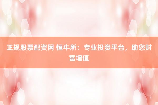 正规股票配资网 恒牛所：专业投资平台，助您财富增值