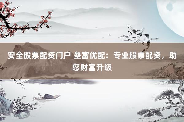 安全股票配资门户 垒富优配：专业股票配资，助您财富升级