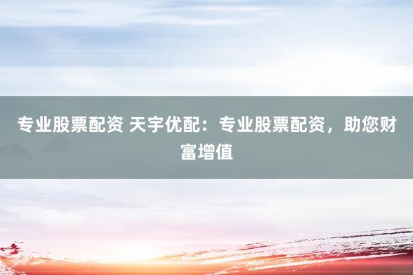 专业股票配资 天宇优配：专业股票配资，助您财富增值