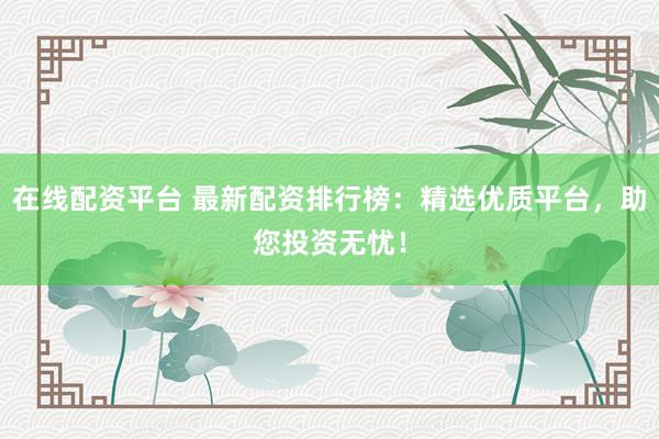 在线配资平台 最新配资排行榜：精选优质平台，助您投资无忧！