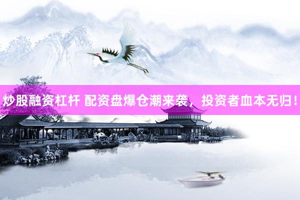 炒股融资杠杆 配资盘爆仓潮来袭，投资者血本无归！