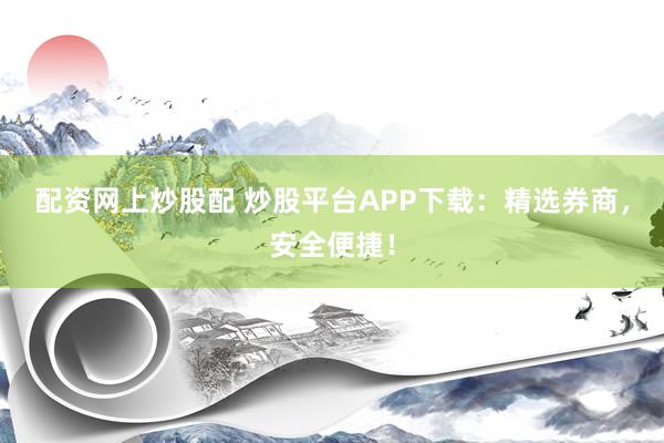 配资网上炒股配 炒股平台APP下载：精选券商，安全便捷！