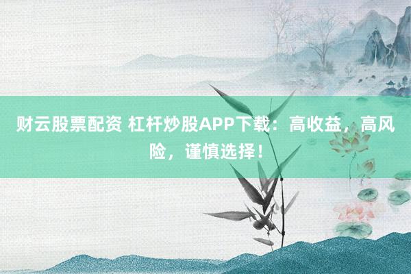 财云股票配资 杠杆炒股APP下载：高收益，高风险，谨慎选择！
