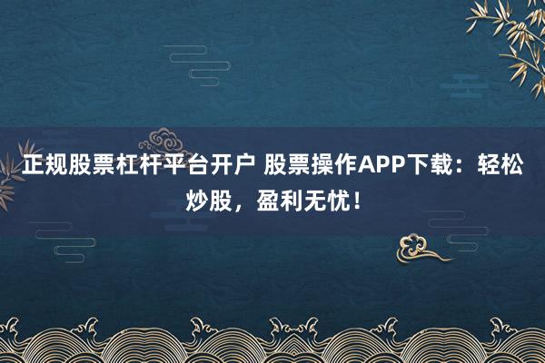 正规股票杠杆平台开户 股票操作APP下载：轻松炒股，盈利无忧！