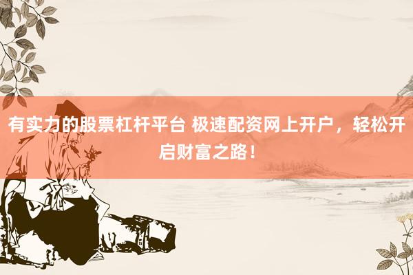 有实力的股票杠杆平台 极速配资网上开户，轻松开启财富之路！