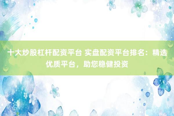 十大炒股杠杆配资平台 实盘配资平台排名：精选优质平台，助您稳健投资