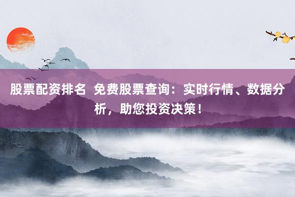 股票配资排名  免费股票查询：实时行情、数据分析，助您投资决策！