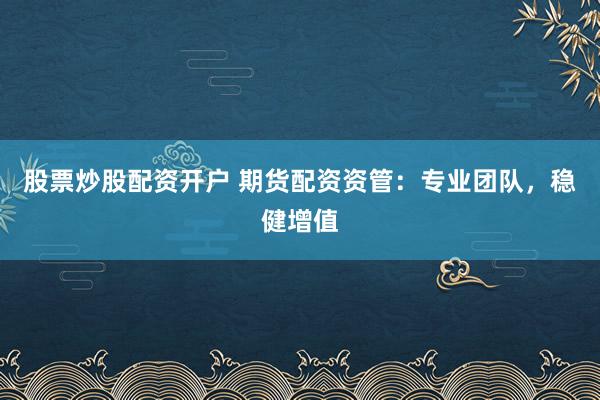 股票炒股配资开户 期货配资资管：专业团队，稳健增值